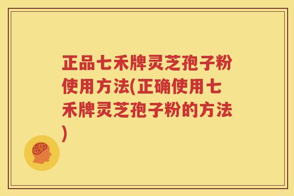 正品七禾牌灵芝孢子粉使用方法(正确使用七禾牌灵芝孢子粉的方法)
