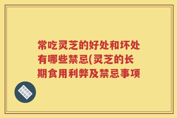 常吃灵芝的好处和坏处有哪些禁忌(灵芝的长期食用利弊及禁忌事项
