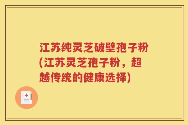 江苏纯灵芝破壁孢子粉(江苏灵芝孢子粉，超越传统的健康选择)