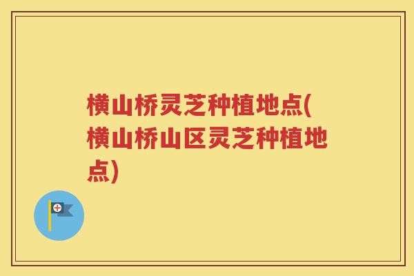 横山桥灵芝种植地点(横山桥山区灵芝种植地点)