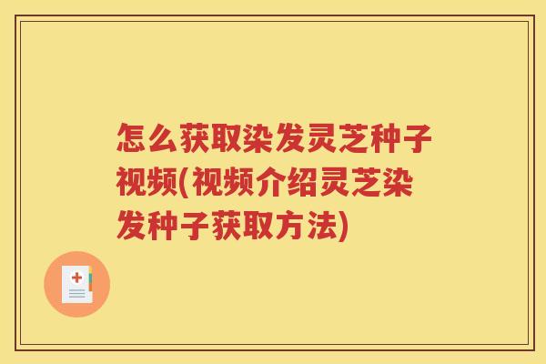 怎么获取染发灵芝种子视频(视频介绍灵芝染发种子获取方法)