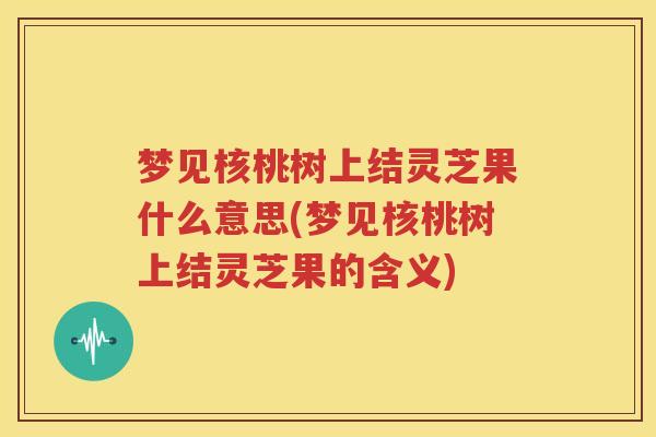 梦见核桃树上结灵芝果什么意思(梦见核桃树上结灵芝果的含义)