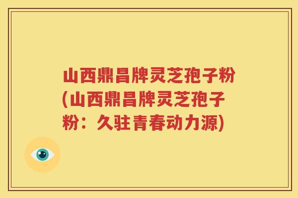 山西鼎昌牌灵芝孢子粉(山西鼎昌牌灵芝孢子粉：久驻青春动力源)