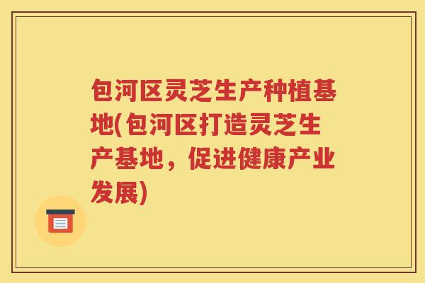 包河区灵芝生产种植基地(包河区打造灵芝生产基地，促进健康产业发展)
