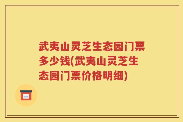 武夷山灵芝生态园门票多少钱(武夷山灵芝生态园门票价格明细)