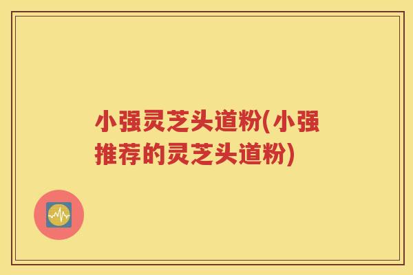 小强灵芝头道粉(小强推荐的灵芝头道粉)