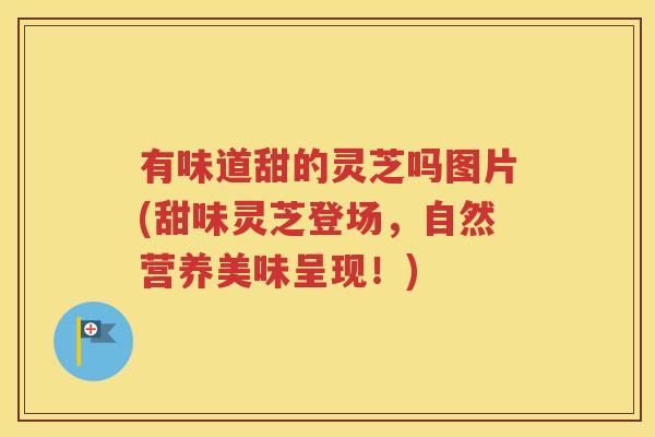有味道甜的灵芝吗图片(甜味灵芝登场，自然营养美味呈现！)