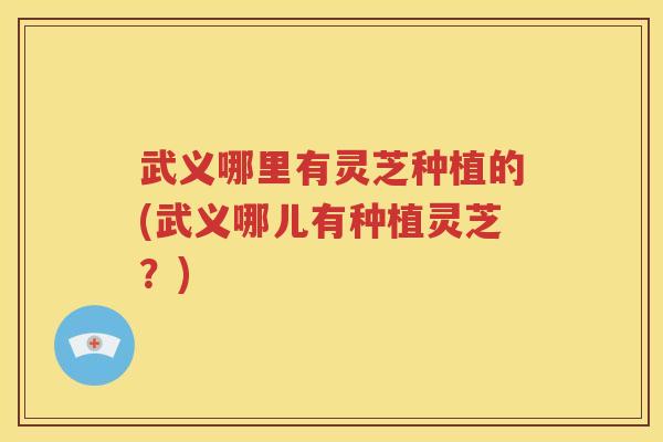 武义哪里有灵芝种植的(武义哪儿有种植灵芝？)