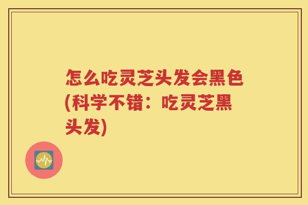 怎么吃灵芝头发会黑色(科学不错：吃灵芝黑头发)