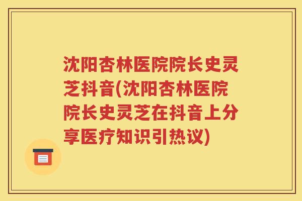 沈阳杏林医院院长史灵芝抖音(沈阳杏林医院院长史灵芝在抖音上分享医疗知识引热议)