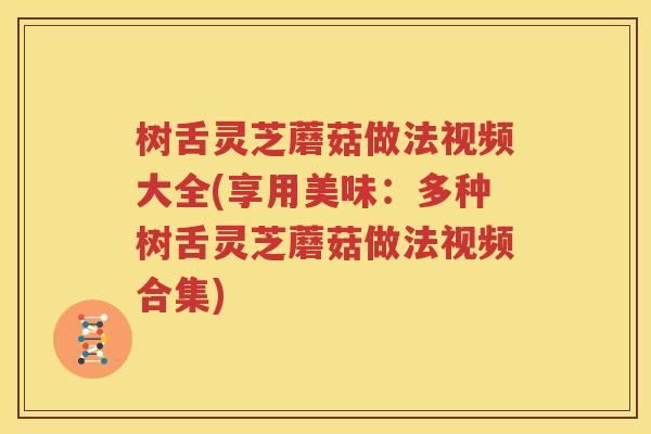 树舌灵芝蘑菇做法视频大全(享用美味：多种树舌灵芝蘑菇做法视频合集)