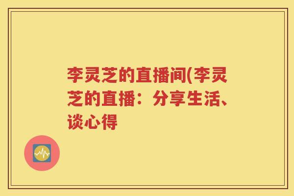 李灵芝的直播间(李灵芝的直播：分享生活、谈心得