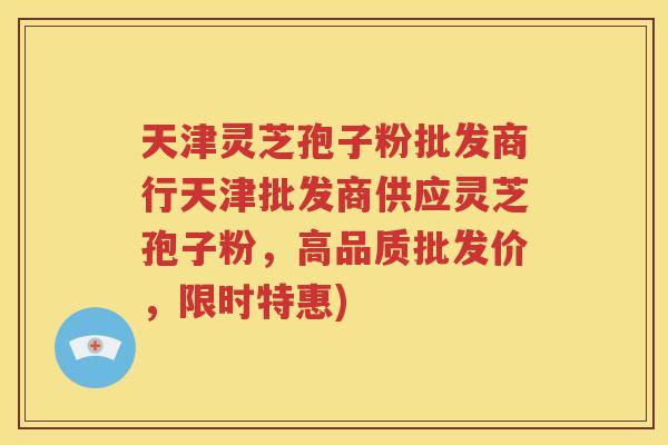 天津灵芝孢子粉批发商行天津批发商供应灵芝孢子粉，高品质批发价，限时特惠)