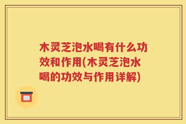 木灵芝泡水喝有什么功效和作用(木灵芝泡水喝的功效与作用详解)