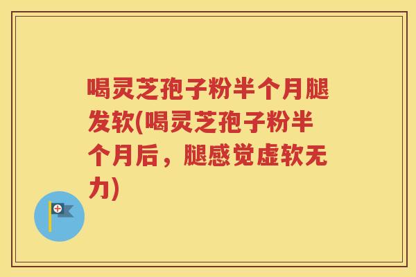 喝灵芝孢子粉半个月腿发软(喝灵芝孢子粉半个月后，腿感觉虚软无力)