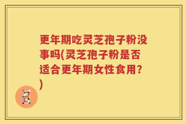 更年期吃灵芝孢子粉没事吗(灵芝孢子粉是否适合更年期女性食用？)