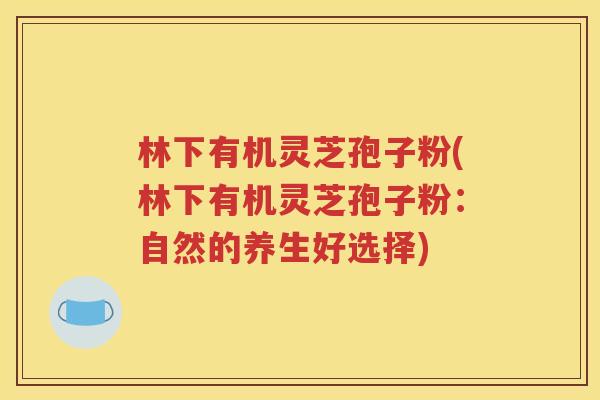 林下有机灵芝孢子粉(林下有机灵芝孢子粉：自然的养生好选择)