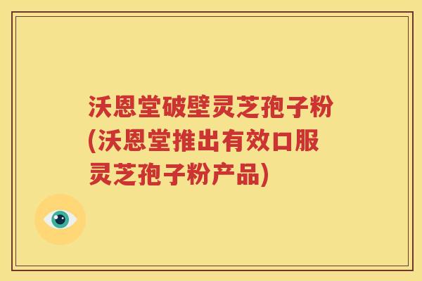 沃恩堂破壁灵芝孢子粉(沃恩堂推出有效口服灵芝孢子粉产品)