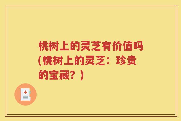 桃树上的灵芝有价值吗(桃树上的灵芝：珍贵的宝藏？)