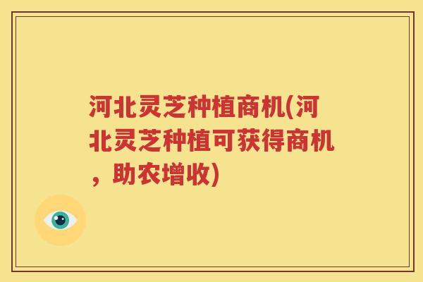 河北灵芝种植商机(河北灵芝种植可获得商机，助农增收)