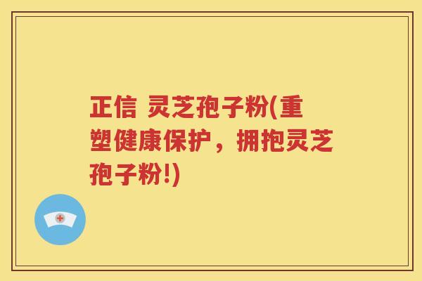 正信 灵芝孢子粉(重塑健康保护，拥抱灵芝孢子粉!)