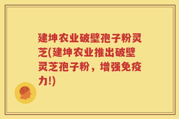 建坤农业破壁孢子粉灵芝(建坤农业推出破壁灵芝孢子粉，增强免疫力!)