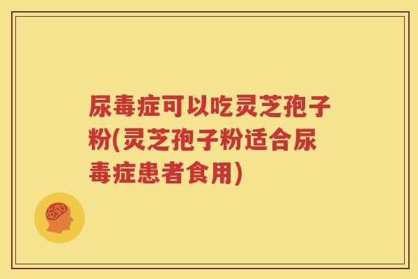 尿毒症可以吃灵芝孢子粉(灵芝孢子粉适合尿毒症患者食用)