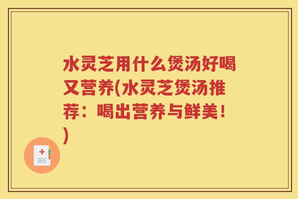 水灵芝用什么煲汤好喝又营养(水灵芝煲汤推荐：喝出营养与鲜美！)