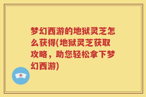 梦幻西游的地狱灵芝怎么获得(地狱灵芝获取攻略，助您轻松拿下梦幻西游)