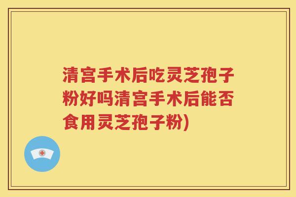 清宫手术后吃灵芝孢子粉好吗清宫手术后能否食用灵芝孢子粉)