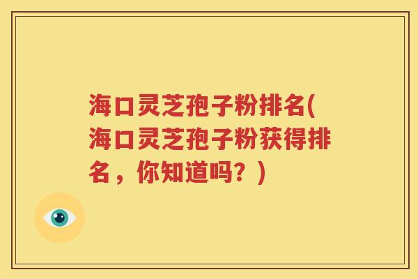 海口灵芝孢子粉排名(海口灵芝孢子粉获得排名，你知道吗？)