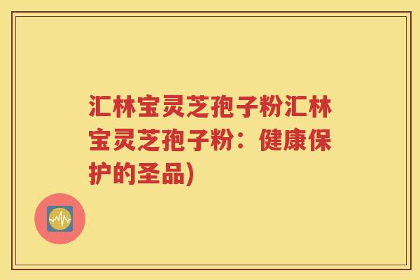汇林宝灵芝孢子粉汇林宝灵芝孢子粉：健康保护的圣品)