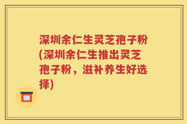 深圳余仁生灵芝孢子粉(深圳余仁生推出灵芝孢子粉，滋补养生好选择)