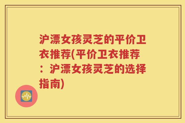 沪漂女孩灵芝的平价卫衣推荐(平价卫衣推荐：沪漂女孩灵芝的选择指南)