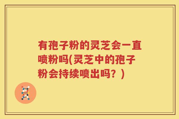 有孢子粉的灵芝会一直喷粉吗(灵芝中的孢子粉会持续喷出吗？)