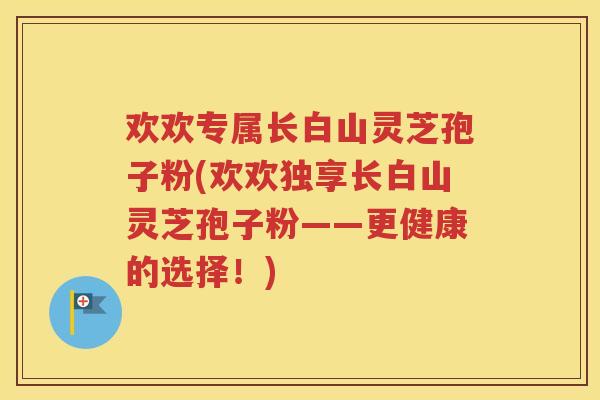 欢欢专属长白山灵芝孢子粉(欢欢独享长白山灵芝孢子粉——更健康的选择！)