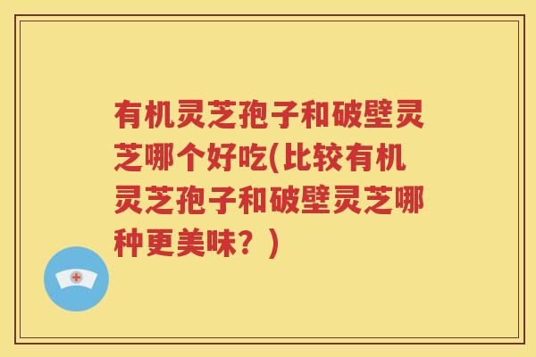 有机灵芝孢子和破壁灵芝哪个好吃(比较有机灵芝孢子和破壁灵芝哪种更美味？)