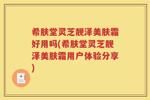 希肤堂灵芝靓泽美肤霜好用吗(希肤堂灵芝靓泽美肤霜用户体验分享)