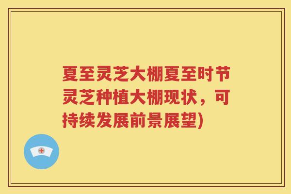 夏至灵芝大棚夏至时节灵芝种植大棚现状，可持续发展前景展望)