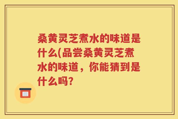 桑黄灵芝煮水的味道是什么(品尝桑黄灵芝煮水的味道，你能猜到是什么吗？