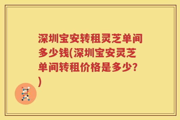 深圳宝安转租灵芝单间多少钱(深圳宝安灵芝单间转租价格是多少？)
