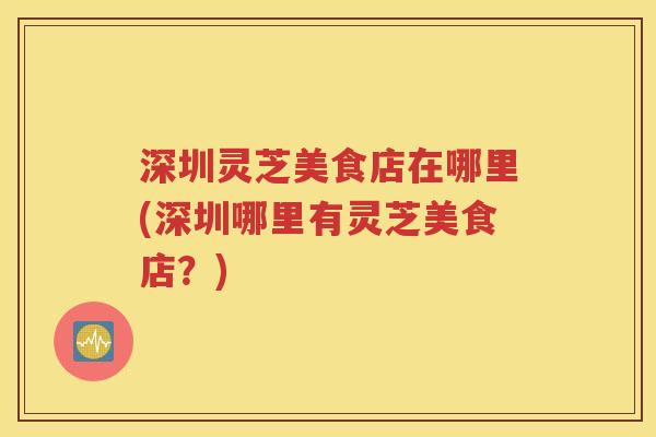 深圳灵芝美食店在哪里(深圳哪里有灵芝美食店？)