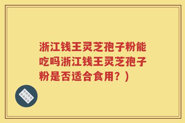 浙江钱王灵芝孢子粉能吃吗浙江钱王灵芝孢子粉是否适合食用？)