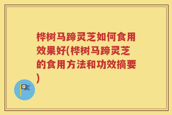 桦树马蹄灵芝如何食用效果好(桦树马蹄灵芝的食用方法和功效摘要)