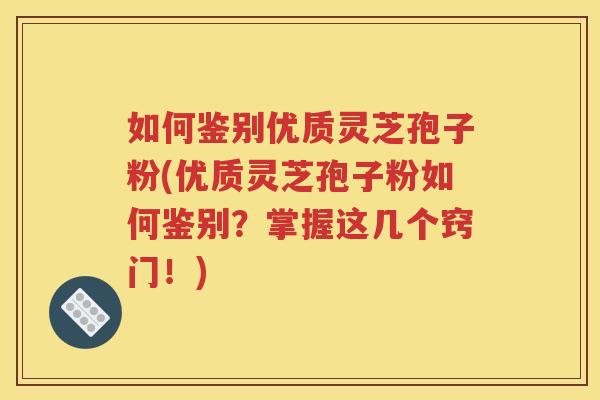 如何鉴别优质灵芝孢子粉(优质灵芝孢子粉如何鉴别？掌握这几个窍门！)