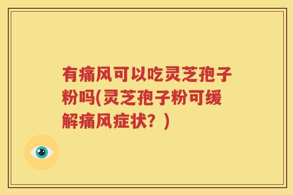 有痛风可以吃灵芝孢子粉吗(灵芝孢子粉可缓解痛风症状？)