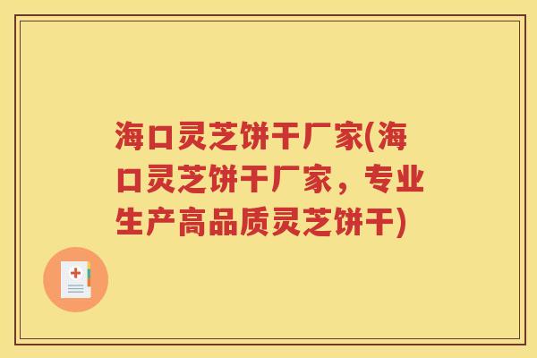 海口灵芝饼干厂家(海口灵芝饼干厂家，专业生产高品质灵芝饼干)