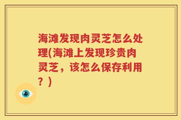 海滩发现肉灵芝怎么处理(海滩上发现珍贵肉灵芝，该怎么保存利用？)