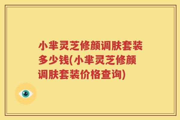 小芈灵芝修颜调肤套装多少钱(小芈灵芝修颜调肤套装价格查询)