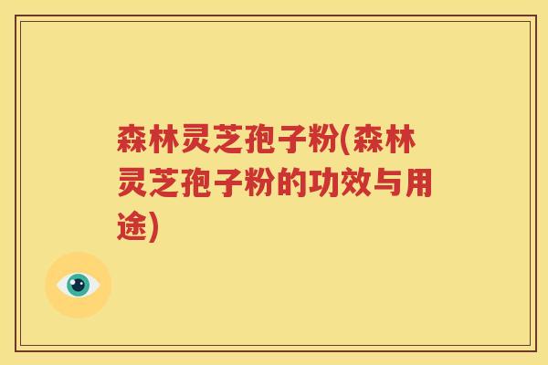 森林灵芝孢子粉(森林灵芝孢子粉的功效与用途)